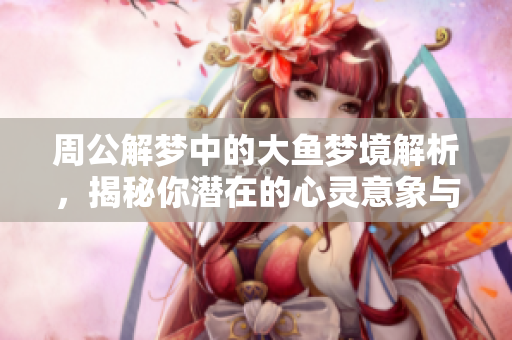 周公解梦中的大鱼梦境解析，揭秘你潜在的心灵意象与生活寓意