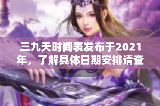 三九天时间表发布于2021年，了解具体日期安排请查看详细内容。