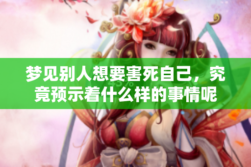 梦见别人想要害死自己，究竟预示着什么样的事情呢