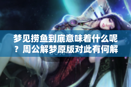 梦见捞鱼到底意味着什么呢？周公解梦原版对此有何解读？