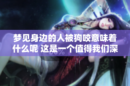 梦见身边的人被狗咬意味着什么呢 这是一个值得我们深思的梦境解析