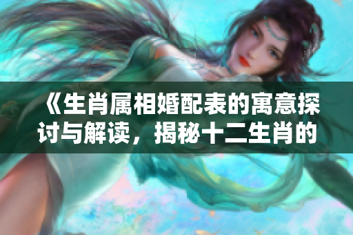《生肖属相婚配表的寓意探讨与解读，揭秘十二生肖的神秘婚配关系》