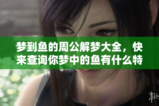 梦到鱼的周公解梦大全，快来查询你梦中的鱼有什么特别的寓意呢
