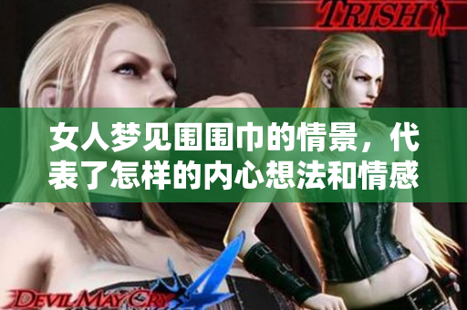 女人梦见围围巾的情景，代表了怎样的内心想法和情感呢