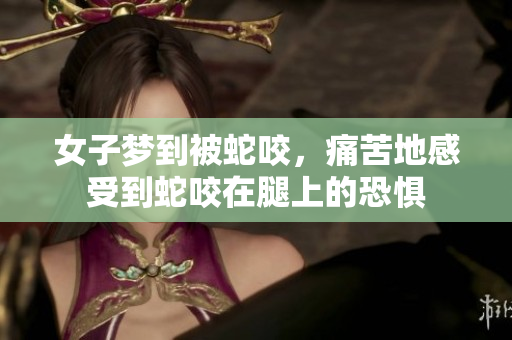 女子梦到被蛇咬，痛苦地感受到蛇咬在腿上的恐惧
