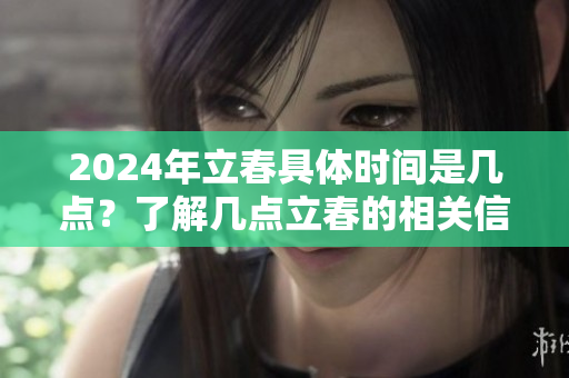 2024年立春具体时间是几点？了解几点立春的相关信息。