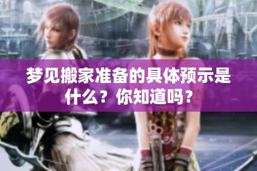 梦见搬家准备的具体预示是什么？你知道吗？