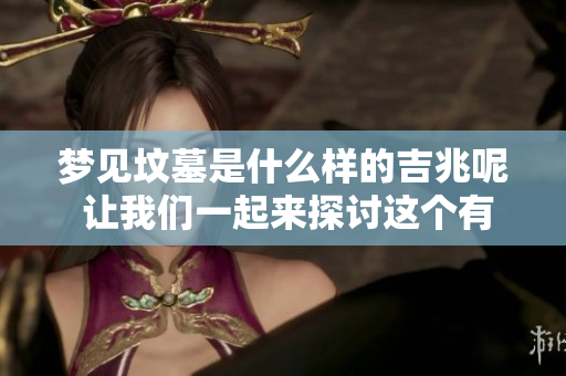 梦见坟墓是什么样的吉兆呢 让我们一起来探讨这个有趣的梦境吧