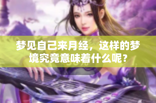 梦见自己来月经，这样的梦境究竟意味着什么呢？