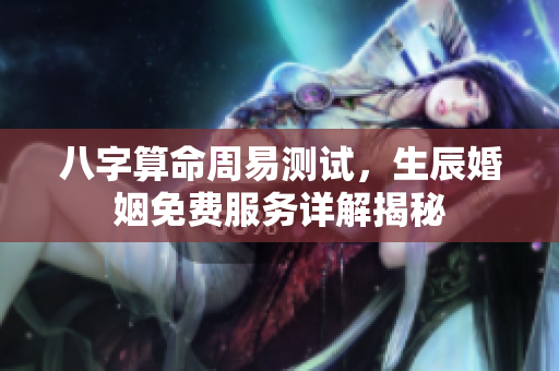 八字算命周易测试，生辰婚姻免费服务详解揭秘