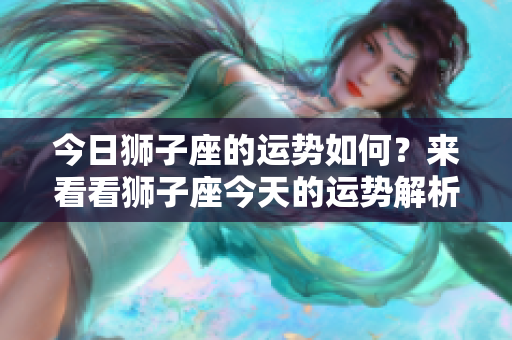 今日狮子座的运势如何？来看看狮子座今天的运势解析吧