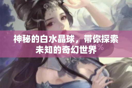 神秘的白水晶球，带你探索未知的奇幻世界