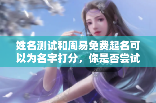 姓名测试和周易免费起名可以为名字打分，你是否尝试过这种方法呢
