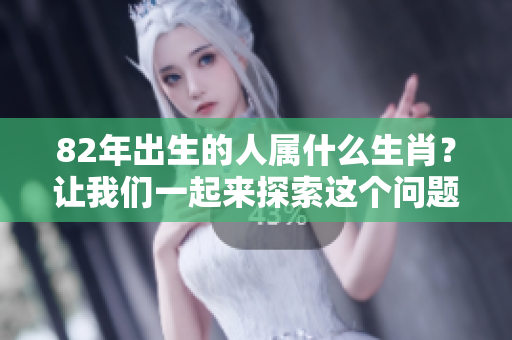 82年出生的人属什么生肖？让我们一起来探索这个问题！