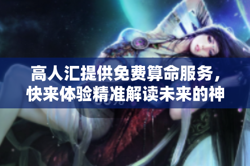 高人汇提供免费算命服务，快来体验精准解读未来的神奇之旅