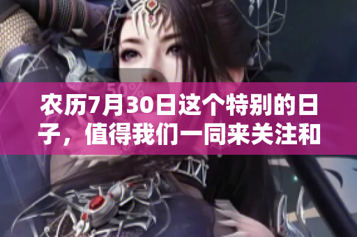 农历7月30日这个特别的日子，值得我们一同来关注和庆祝。