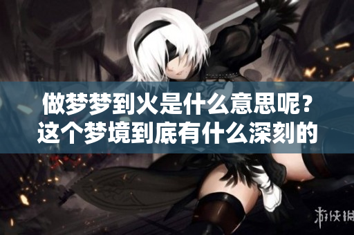 做梦梦到火是什么意思呢？这个梦境到底有什么深刻的含义呢？