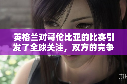 英格兰对哥伦比亚的比赛引发了全球关注，双方的竞争异常激烈