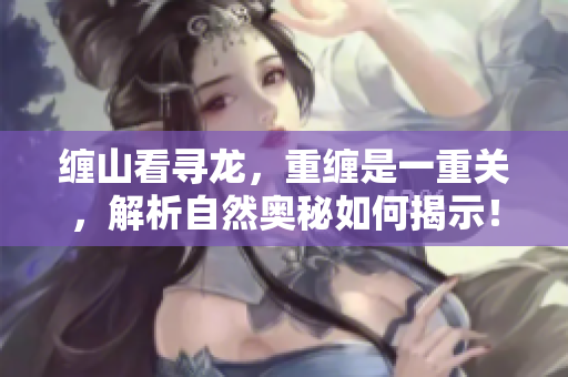 缠山看寻龙，重缠是一重关，解析自然奥秘如何揭示！