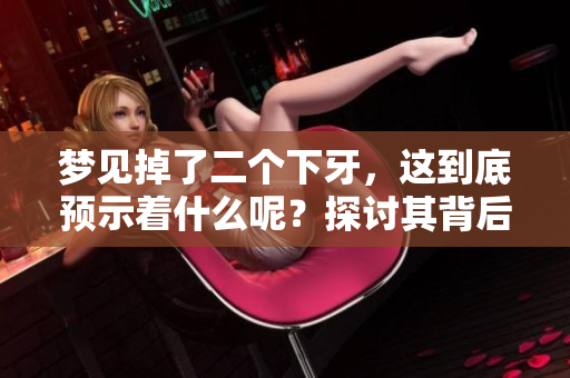 梦见掉了二个下牙，这到底预示着什么呢？探讨其背后的含义与解读。