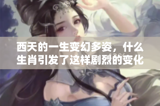 西天的一生变幻多姿，什么生肖引发了这样剧烈的变化