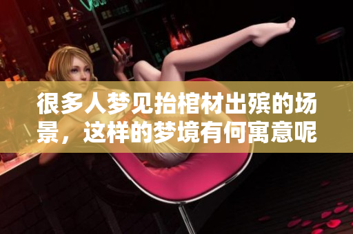 很多人梦见抬棺材出殡的场景，这样的梦境有何寓意呢