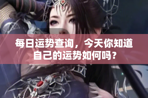 每日运势查询，今天你知道自己的运势如何吗？