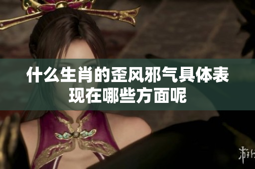 什么生肖的歪风邪气具体表现在哪些方面呢