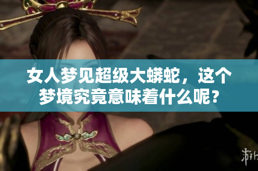 女人梦见超级大蟒蛇，这个梦境究竟意味着什么呢？