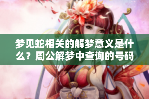 梦见蛇相关的解梦意义是什么？周公解梦中查询的号码有哪些？