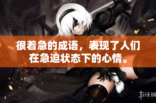 很着急的成语，表现了人们在急迫状态下的心情。