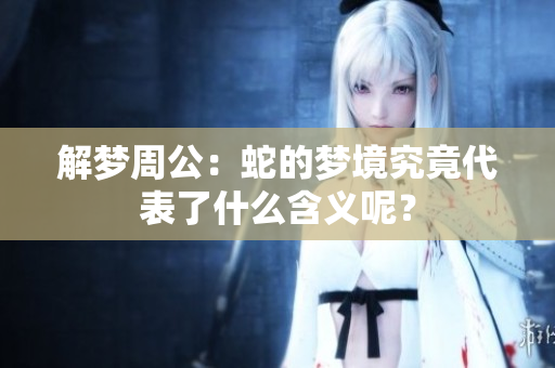 解梦周公：蛇的梦境究竟代表了什么含义呢？