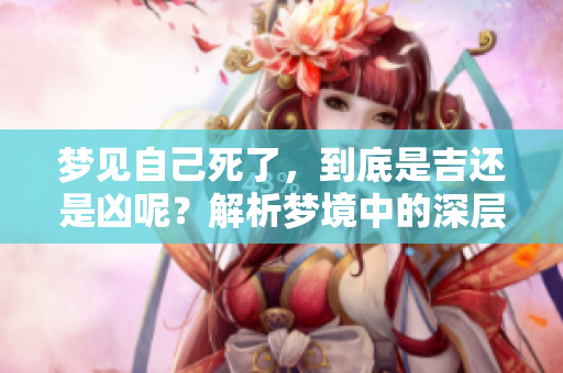 梦见自己死了，到底是吉还是凶呢？解析梦境中的深层含义
