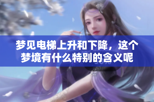 梦见电梯上升和下降，这个梦境有什么特别的含义呢