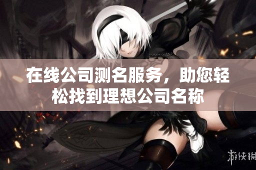 在线公司测名服务，助您轻松找到理想公司名称