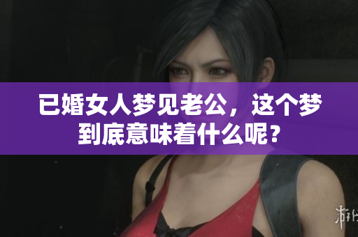 已婚女人梦见老公，这个梦到底意味着什么呢？