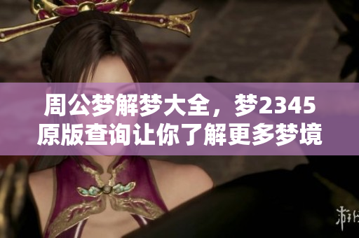 周公梦解梦大全，梦2345原版查询让你了解更多梦境含义