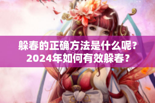躲春的正确方法是什么呢？2024年如何有效躲春？