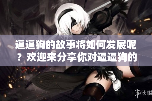 逼逼狗的故事将如何发展呢？欢迎来分享你对逼逼狗的看法与体验！