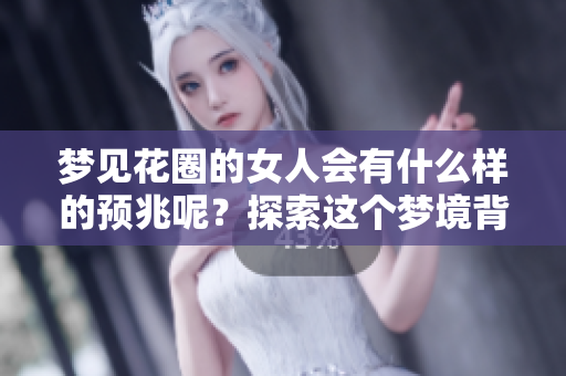 梦见花圈的女人会有什么样的预兆呢？探索这个梦境背后的深层含义。