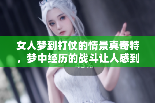 女人梦到打仗的情景真奇特，梦中经历的战斗让人感到惊讶