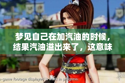 梦见自己在加汽油的时候，结果汽油溢出来了，这意味着什么呢