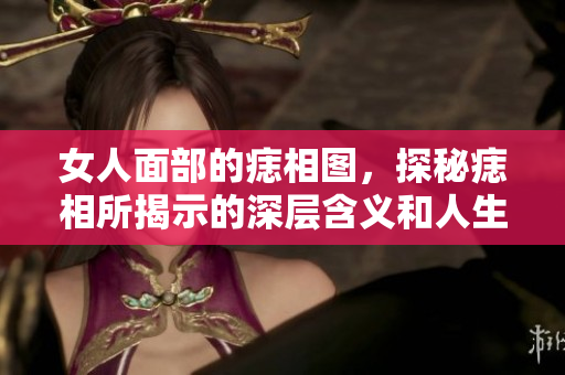 女人面部的痣相图，探秘痣相所揭示的深层含义和人生走向