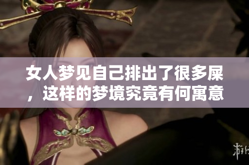 女人梦见自己排出了很多屎，这样的梦境究竟有何寓意呢