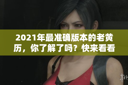 2021年最准确版本的老黄历，你了解了吗？快来看看详细内容吧！