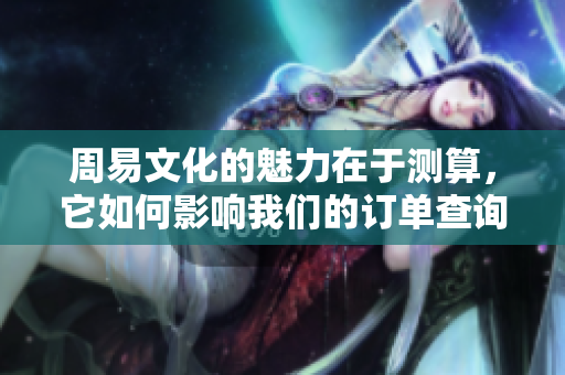 周易文化的魅力在于测算，它如何影响我们的订单查询呢