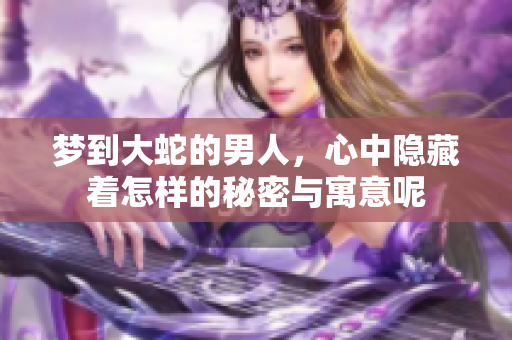 梦到大蛇的男人，心中隐藏着怎样的秘密与寓意呢