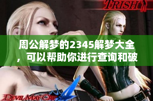 周公解梦的2345解梦大全，可以帮助你进行查询和破解梦境的秘密。
