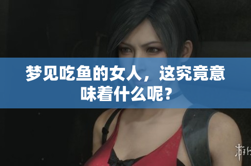 梦见吃鱼的女人，这究竟意味着什么呢？