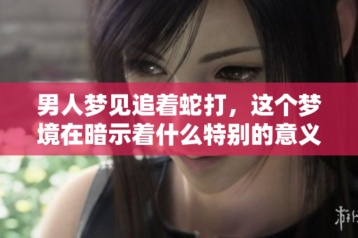 男人梦见追着蛇打，这个梦境在暗示着什么特别的意义呢